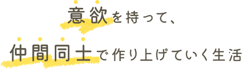 意欲を持って、仲間同士で作り上げていく生活 